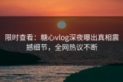 限时查看：糖心vlog深夜曝出真相震撼细节，全网热议不断
