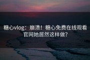 糖心vlog：崩溃！糖心免费在线观看官网她居然这样做？