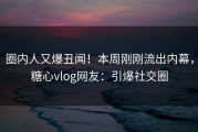 圈内人又爆丑闻！本周刚刚流出内幕，糖心vlog网友：引爆社交圈
