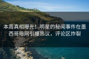 本周真相曝光！明星的秘闻事件在墨西哥暗网引爆热议，评论区炸裂