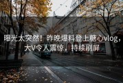 曝光太突然！昨晚爆料登上糖心vlog，大V令人震惊，持续刷屏