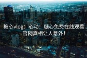 糖心vlog：心动！糖心免费在线观看官网真相让人意外！