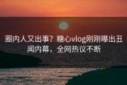 圈内人又出事？糖心vlog刚刚曝出丑闻内幕，全网热议不断