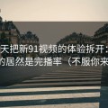我用7天把新91视频的体验拆开：最关键的居然是完播率（不服你来试）