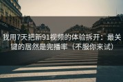 我用7天把新91视频的体验拆开：最关键的居然是完播率（不服你来试）