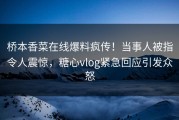 桥本香菜在线爆料疯传！当事人被指令人震惊，糖心vlog紧急回应引发众怒