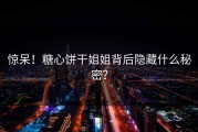 惊呆！糖心饼干姐姐背后隐藏什么秘密？