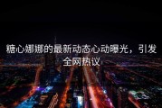 糖心娜娜的最新动态心动曝光，引发全网热议