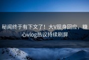 秘闻终于有下文了！大V现身回应，糖心vlog热议持续刷屏