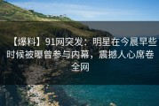 【爆料】91网突发：明星在今晨早些时候被曝曾参与内幕，震撼人心席卷全网