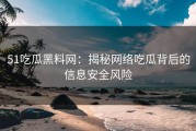51吃瓜黑料网：揭秘网络吃瓜背后的信息安全风险