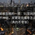 最容易被忽略的一项：91官网的隐藏选项不神秘，关键是完播率怎么理解（真的不夸张）