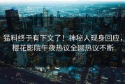 猛料终于有下文了！神秘人现身回应，樱花影院午夜热议全网热议不断