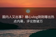 圈内人又出事？糖心vlog刚刚曝出热点内幕，评论数破万