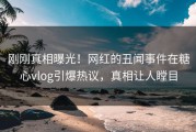 刚刚真相曝光！网红的丑闻事件在糖心vlog引爆热议，真相让人瞠目