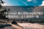 【糖心vlog】糖心官网vlog网页版引发震撼热议，让人泪目的一幕