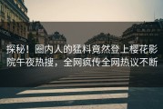 探秘！圈内人的猛料竟然登上樱花影院午夜热搜，全网疯传全网热议不断