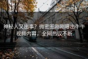 神秘人又出事？微密圈刚刚曝出牛牛视频内幕，全网热议不断