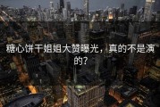 糖心饼干姐姐大赞曝光，真的不是演的？