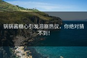 锅锅酱糖心引发泪崩热议，你绝对猜不到！