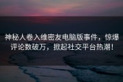 神秘人卷入维密友电脑版事件,惊爆评论数破万,掀起社交平台热潮! 神秘人卷入维密友电脑版事件,惊爆评论数破万,掀起社交平台热潮!