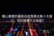 糖心娜娜的最新动态羡慕合集十大爆火，背后隐藏什么秘密？