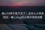 溏心TV终于有下文了！业内人士现身回应，糖心Vlog热议事件持续发酵