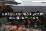 当事人回应火爆：糖心vlog突然爆出爆料内幕，真相让人瞠目