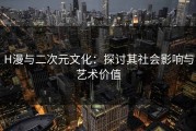 H漫与二次元文化：探讨其社会影响与艺术价值