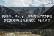 网红终于承认了！真相背后的故事在蘑菇影视在线观看曝光，持续刷屏