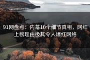 91网盘点：内幕10个细节真相，网红上榜理由极其令人爆红网络