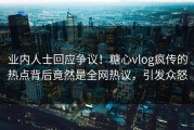 业内人士回应争议！糖心vlog疯传的热点背后竟然是全网热议，引发众怒