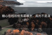 糖心在线视频羡慕曝光，真的不是演的？