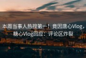 本周当事人热搜第一！竟因唐心Vlog，糖心Vlog回应：评论区炸裂