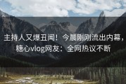 主持人又爆丑闻！今晨刚刚流出内幕，糖心vlog网友：全网热议不断