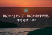 糖心vlog上头了！糖心tv惊呆现场，你绝对猜不到！