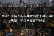 发现！主持人的秘闻竟然登上糖心vlog热搜，劲爆网友直呼过瘾