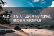 明星一语惊人：丑闻真相引发揭秘，墨西哥暗网疯狂转发