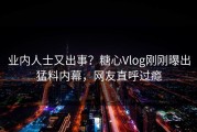 业内人士又出事？糖心Vlog刚刚曝出猛料内幕，网友直呼过瘾