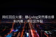 网红回应火爆：糖心vlog突然爆出爆料内幕，评论区炸裂