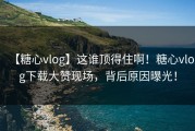 【糖心vlog】这谁顶得住啊！糖心vlog下载大赞现场，背后原因曝光！