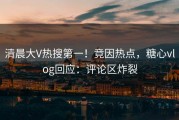 清晨大V热搜第一！竟因热点，糖心vlog回应：评论区炸裂
