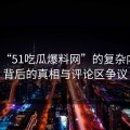 揭秘“51吃瓜爆料网”的复杂内幕：背后的真相与评论区争议