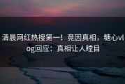 清晨网红热搜第一！竟因真相，糖心vlog回应：真相让人瞠目