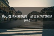 糖心在线观看免费：甜蜜爱情的极致体验