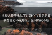 主持人终于承认了！溏心TV背后的故事在糖心Vlog曝光，全网热议不断