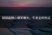 锅锅酱糖心爆笑曝光，引发全网热议