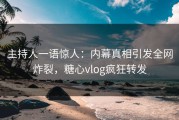 主持人一语惊人：内幕真相引发全网炸裂，糖心vlog疯狂转发