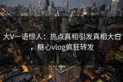 大V一语惊人：热点真相引发真相大白，糖心vlog疯狂转发