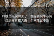 昨晚热点突然火了！樱花影院午夜网红居然真相大白，全网热议不断